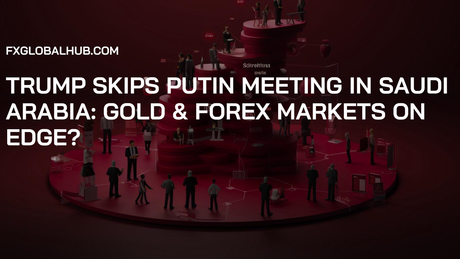 Trump Skips Putin Meeting in Saudi Arabia: Gold & Forex Markets on Edge?